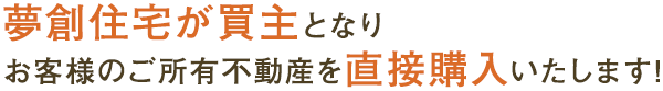 夢創住宅が買主となり、お客様の後所有不動産を直接購入いたします。